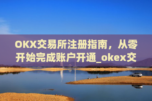 OKX交易所注册指南，从零开始完成账户开通_okex交易所注册