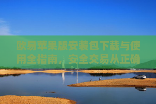 欧易苹果版安装包下载与使用全指南，安全交易从正确安装开始_