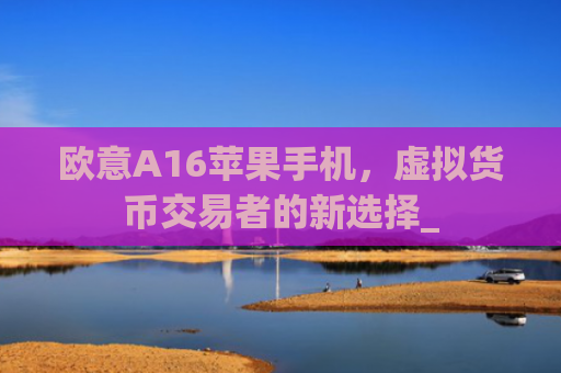 欧意A16苹果手机，虚拟货币交易者的新选择_