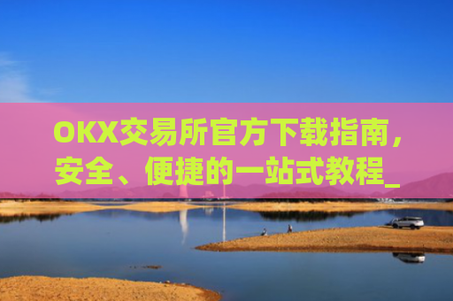 OKX交易所官方下载指南，安全、便捷的一站式教程_ok1l从哪下载