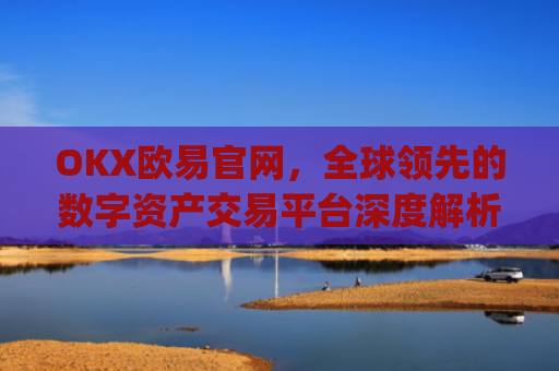 OKX欧易官网，全球**的数字资产交易平台深度解析_okx交易平台官网入口
