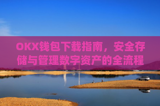 OKX钱包下载指南，安全存储与管理数字资产的全流程解析_ok钱包app