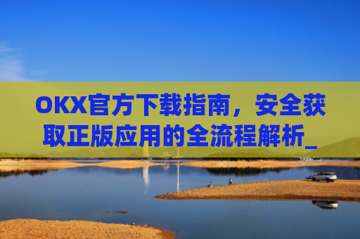 OKX官方下载指南，安全获取正版应用的全流程解析_OkX官方下载安卓