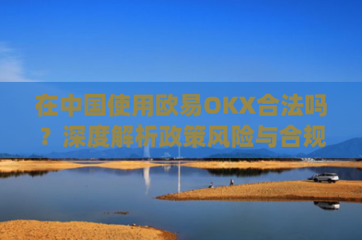 在**使用欧易OKX合法吗？深度解析政策风险与合规路径_