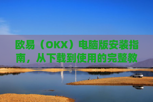 欧易（OKX）电脑版安装指南，从下载到使用的完整教程_