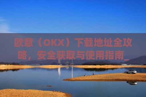 欧意（OKX）下载地址全攻略，安全获取与使用指南_易欧app官网下载