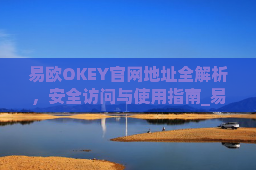 易欧OKEY官网地址全解析，安全访问与使用指南_易欧科技(深圳)有限公司