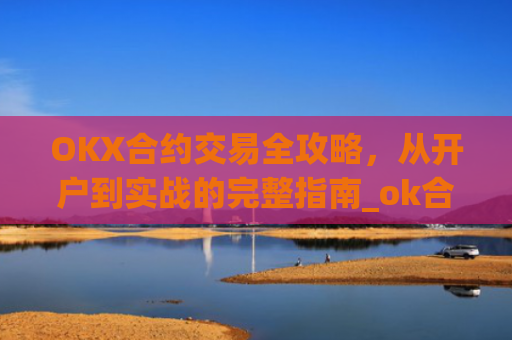 OKX合约交易全攻略，从开户到实战的完整指南_ok合约怎么玩