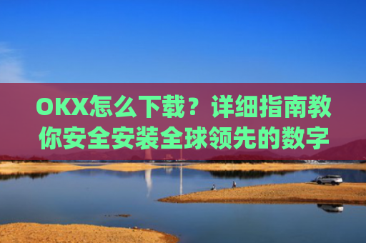 OKX怎么下载？详细指南教你安全安装全球**的数字货币交易平台_ok1l从哪下载