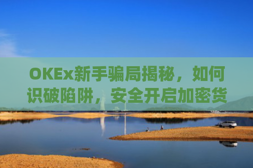OKEx新手**揭秘，如何识破陷阱，安全开启加密货币之旅_okex新手入门