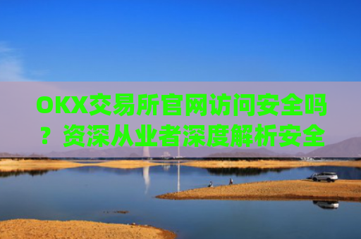 OKX交易所官网访问安全吗？资深从业者深度解析安全防护措施_okex交易所官网app