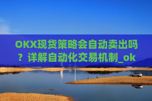 OKX现货策略会自动卖出吗？详解自动化交易机制_okex现货怎么设置止损