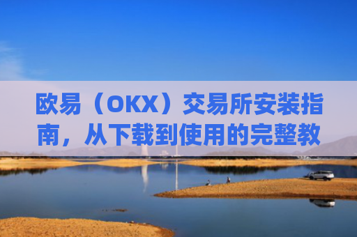 欧易（OKX）交易所安装指南，从下载到使用的完整教程_