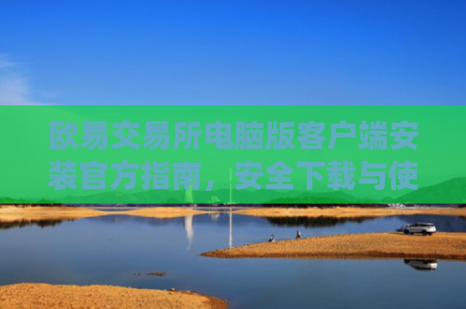 欧易交易所电脑版客户端安装官方指南，安全下载与使用教程_