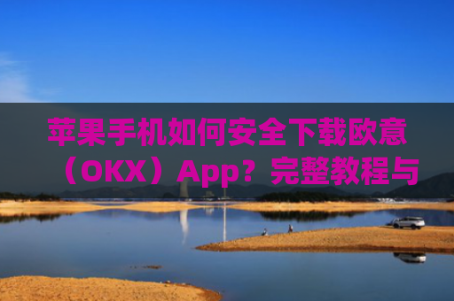 苹果手机如何安全下载欧意（OKX）App？完整教程与注意事项_苹果手机怎么下载zalo
