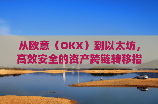 从欧意(OKX)到以太坊,**安全的资产跨链转移指南_欧洲以太坊ae