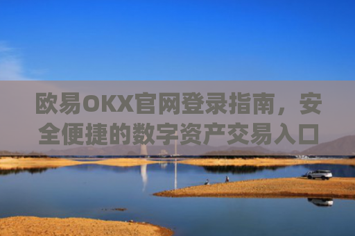 欧易OKX官网登录指南，安全便捷的数字资产交易入口_