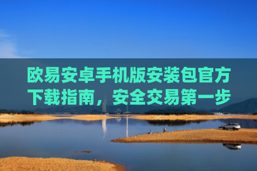 欧易安卓手机版安装包官方下载指南，安全交易**步_