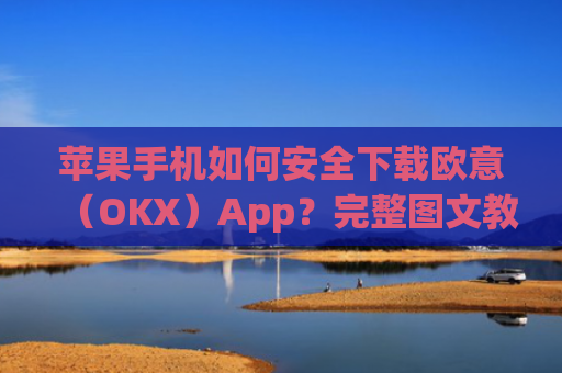 苹果手机如何安全下载欧意（OKX）App？完整图文教程与注意事项_欧 易app苹果手机怎么下载
