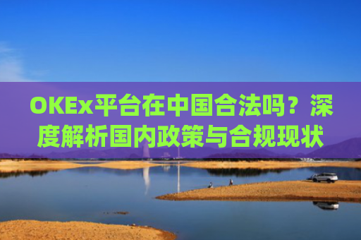 OKEx平台在**合法吗？深度解析**政策与合规现状_okex是不是合法