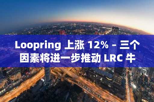 Loopring 上涨 12% – 三个因素将进一步推动 LRC 牛市
