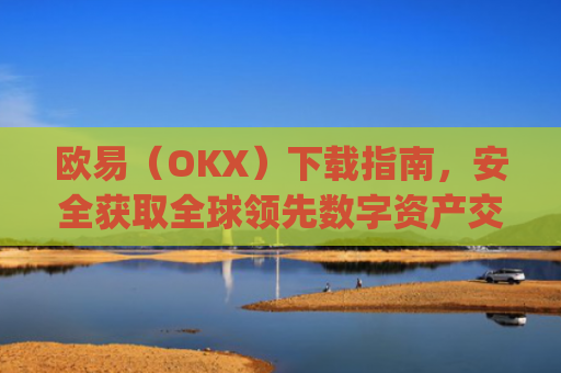 欧易（OKX）下载指南，安全获取全球**数字资产交易平台的完整教程_欧 易官网下载2025年