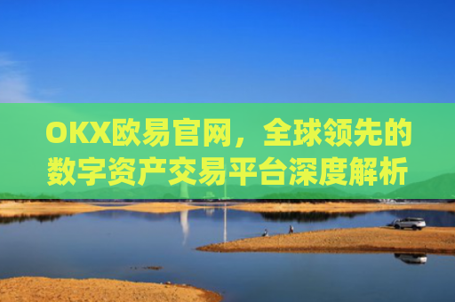 OKX欧易官网,全球**的数字资产交易平台深度解析_okx交易平台官网入口