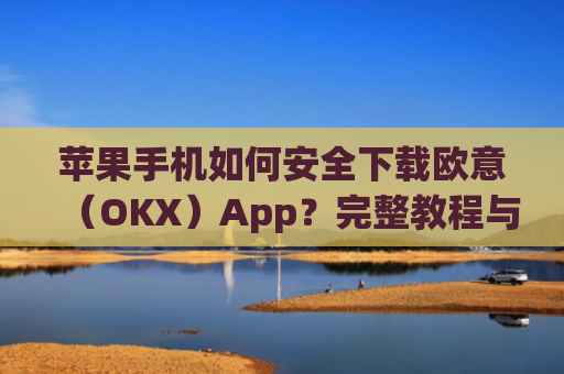 苹果手机如何安全下载欧意（OKX）App？完整教程与注意事项_苹果怎么下载欧了出行