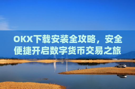 OKX下载安装全攻略，安全便捷开启数字货币交易之旅_ok 下载