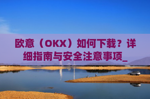 欧意（OKX）如何下载？详细指南与安全注意事项_