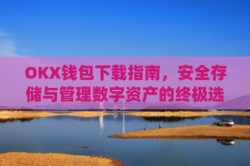 OKX钱包下载指南，安全存储与管理数字资产的**选择_ok钱包app下载链接