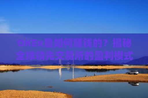 OKEx是如何赚钱的？揭秘全球**交易所的盈利模式_okex怎么挣钱