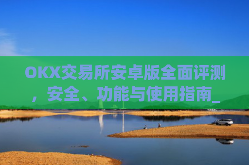 OKX交易所安卓版**评测，安全、功能与使用指南_ok 交易所
