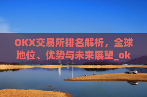 OKX交易所排名解析，全球地位、优势与未来展望_okes交易所排名多少?