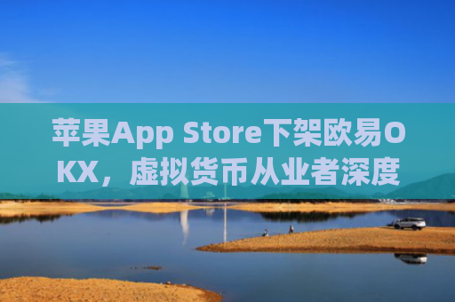 苹果App Store下架欧易OKX，虚拟货币从业者深度解析影响与应对策略_