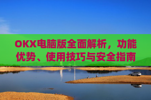 OKX电脑版**解析，功能优势、使用技巧与安全指南_okx电脑版技术指标