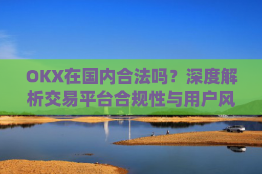 OKX在**合法吗?深度解析交易平台合规性与用户风险防范_okex是不是合法