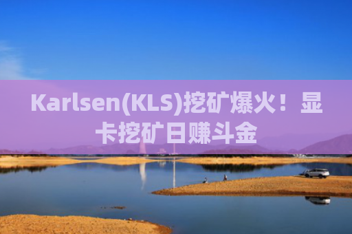 Karlsen(KLS)挖矿爆火！显卡挖矿日赚斗金