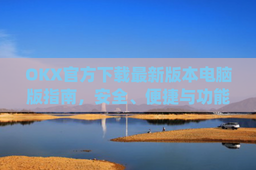 OKX官方下载**版本电脑版指南，安全、便捷与功能全解析_okex官方网站电脑版