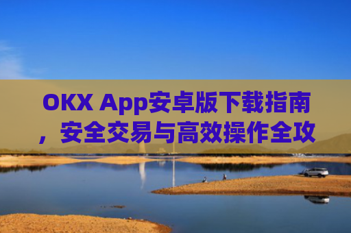OKX App安卓版下载指南，安全交易与**操作全攻略_ok下载官方app