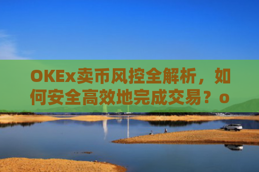 OKEx卖币风控全解析，如何安全**地完成交易？okex卖币避免被冻结