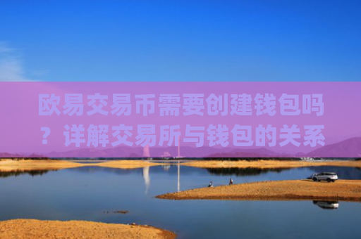 欧易交易币需要创建钱包吗？详解交易所与钱包的关系_