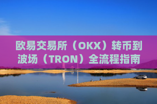 欧易交易所（OKX）转币到波场（TRON）全流程指南，安全**的操作步骤_