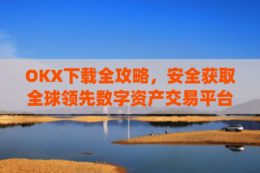 OKX下载全攻略，安全获取全球**数字资产交易平台的正确方式_okX官网下载