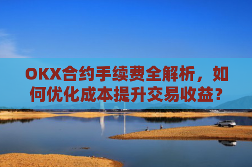 OKX合约手续费全解析，如何优化成本提升交易收益？ok合约手续费好高