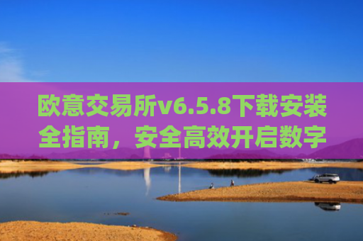 欧意交易所v6.5.8下载安装全指南，安全**开启数字资产交易_