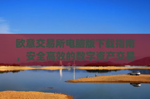 欧意交易所电脑版下载指南，安全**的数字资产交易平台_欧亿交易所app