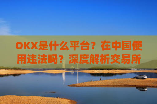 OKX是什么平台？在**使用违法吗？深度解析交易所合规性_okex是正规平台吗