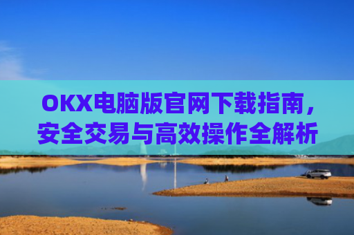 OKX电脑版官网下载指南，安全交易与**操作全解析_ok学生app下载在电脑上怎样操作