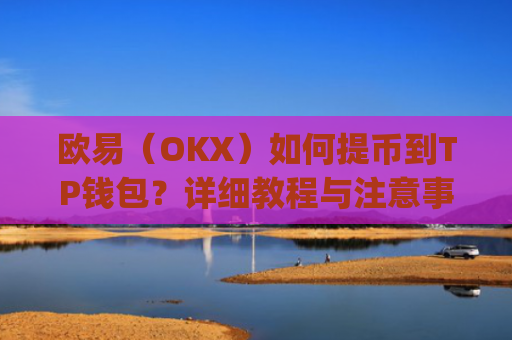 欧易（OKX）如何提币到TP钱包？详细教程与注意事项_
